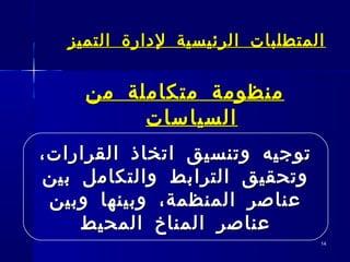 1414
‫منظومة‬‫منظومة‬‫من‬ ‫متكاملة‬‫من‬ ‫متكاملة‬
‫السياسات‬‫السياسات‬
‫التميز‬ ‫لدارة‬ ‫الرئيسية‬ ‫المتطلبات‬‫التميز‬ ‫لدارة‬ ‫الرئيسية‬ ‫المتطلبات‬
،‫القرارات‬ ‫اتخاذ‬ ‫وتنسيق‬ ‫توجيه‬،‫القرارات‬ ‫اتخاذ‬ ‫وتنسيق‬ ‫توجيه‬
‫بين‬ ‫والتكامل‬ ‫الترابط‬ ‫وتحقيق‬‫بين‬ ‫والتكامل‬ ‫الترابط‬ ‫وتحقيق‬
‫وبين‬ ‫وبينها‬ ،‫المنظمة‬ ‫عناصر‬‫وبين‬ ‫وبينها‬ ،‫المنظمة‬ ‫عناصر‬
‫المحيط‬ ‫المناخ‬ ‫عناصر‬‫المحيط‬ ‫المناخ‬ ‫عناصر‬
 