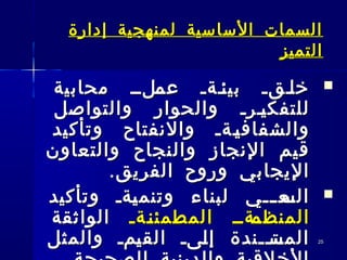 2525
‫إدارة‬ ‫لمنهجية‬ ‫الساسية‬ ‫السمات‬‫إدارة‬ ‫لمنهجية‬ ‫الساسية‬ ‫السمات‬
‫التميز‬‫التميز‬
‫محابية‬ ‫ــلــ‬‫عم‬ ‫ــةـ‬‫ئ‬‫بي‬ ‫ــقـ‬‫ل‬‫خ‬‫محابية‬ ‫ــلــ‬‫عم‬ ‫ــةـ‬‫ئ‬‫بي‬ ‫ــقـ‬‫ل‬‫خ‬
‫والتواصل‬ ‫والحوار‬ ‫ــرـ‬‫ي‬‫للتفك‬‫والتواصل‬ ‫والحوار‬ ‫ــرـ‬‫ي‬‫للتفك‬
‫وتأكيد‬ ‫والنفتاح‬ ‫ـةـ‬‫ـ‬‫ي‬‫والشفاف‬‫وتأكيد‬ ‫والنفتاح‬ ‫ـةـ‬‫ـ‬‫ي‬‫والشفاف‬
‫والتعاون‬ ‫والنجاح‬ ‫النجاز‬ ‫قيم‬‫والتعاون‬ ‫والنجاح‬ ‫النجاز‬ ‫قيم‬
.‫الفريق‬ ‫وروح‬ ‫اليجابي‬.‫الفريق‬ ‫وروح‬ ‫اليجابي‬
‫وتأكيد‬ ‫ـةـ‬‫ي‬‫وتنم‬ ‫لبناء‬ ‫ــي‬‫ـ‬‫ـع‬‫الس‬‫وتأكيد‬ ‫ـةـ‬‫ي‬‫وتنم‬ ‫لبناء‬ ‫ــي‬‫ـ‬‫ـع‬‫الس‬
‫ـةــ‬‫ـ‬‫المنظم‬‫ـةــ‬‫ـ‬‫المنظم‬‫ـةـ‬‫ـ‬‫ن‬‫المطمئ‬‫ـةـ‬‫ـ‬‫ن‬‫المطمئ‬‫الواثقة‬‫الواثقة‬
‫والمثل‬ ‫ـمـ‬‫ي‬‫الق‬ ‫ـىـ‬‫ل‬‫إ‬ ‫ــندة‬‫ـ‬‫ـت‬‫المس‬‫والمثل‬ ‫ـمـ‬‫ي‬‫الق‬ ‫ـىـ‬‫ل‬‫إ‬ ‫ــندة‬‫ـ‬‫ـت‬‫المس‬
 