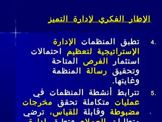 44
‫التميز‬ ‫لدارة‬ ‫الفكري‬ ‫الطار‬‫التميز‬ ‫لدارة‬ ‫الفكري‬ ‫الطار‬
4.4.‫المنظمات‬ ‫تطبق‬‫المنظمات‬ ‫تطبق‬‫الدارة‬‫الدارة‬
‫لتعظيم‬ ‫الستراتيجية‬‫لتعظيم‬ ‫الستراتيجية‬‫احتمالت‬‫احتمالت‬
‫استثمار‬‫استثمار‬‫الفرص‬‫الفرص‬‫المتاحة‬‫المتاحة‬
‫وتحقيق‬‫وتحقيق‬‫رسالة‬‫رسالة‬‫المنظمة‬‫المنظمة‬
.‫وغايتها‬.‫وغايتها‬
5.5.‫في‬ ‫المنظمات‬ ‫أنشطة‬ ‫تترابط‬‫في‬ ‫المنظمات‬ ‫أنشطة‬ ‫تترابط‬
‫عمليات‬‫عمليات‬‫تحقق‬ ‫متكاملة‬‫تحقق‬ ‫متكاملة‬‫مخرجات‬‫مخرجات‬
‫مضبوطة‬‫مضبوطة‬‫وقابلة‬‫وقابلة‬،‫للقياس‬،‫للقياس‬‫ترضي‬‫ترضي‬
 