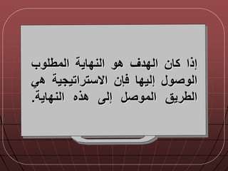 ‫إذا‬‫كان‬‫الددق‬‫هو‬‫النداية‬‫المطلوب‬
‫الوصو‬‫إليدا‬‫إن‬‫االستراتيجية‬‫ه‬‫ي‬
‫الطريق‬‫الموص‬‫إل‬‫هذه‬‫النداية‬.
 