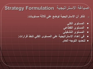 ‫االستراتيجية‬ ‫صياغة‬Strategy Formulation
o‫تذكر‬‫أن‬‫االستراتيجية‬‫ع‬ ‫تو‬‫ل‬‫ثالثة‬‫مستويات‬:
•‫الكلي‬ ‫المستوى‬
•‫ي‬ ‫القطا‬ ‫المستوى‬
•‫التشغيلي‬ ‫المستوى‬
•‫رارات‬ ‫تتخذ‬ ‫الكلي‬ ‫المستوى‬ ‫ل‬ ‫االستراتيجية‬ ‫داد‬ ‫إ‬ ‫ي‬:
•‫العام‬ ‫التوجه‬ ‫لتحديد‬.
 
