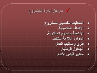 ‫المشروع‬ ‫إدارة‬ ‫مراح‬
•‫للمشروع‬ ‫التفصيلي‬ ‫التخطيط‬:
•‫التفصيلية‬ ‫األهداق‬.
•‫المطلوبة‬ ‫والمدام‬ ‫األنشطة‬.
•‫للتنفيذ‬ ‫الالزمة‬ ‫الموارد‬.
•‫العم‬ ‫وأساليب‬ ‫طرق‬.
•‫الزمنية‬ ‫الجداو‬.
•‫األداء‬ ‫ياس‬ ‫معايير‬.
 