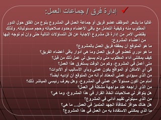 ‫رق‬ ‫إدارة‬/‫العم‬ ‫ات‬ ‫جما‬:
‫الد‬ ‫حو‬ ‫القلق‬ ‫من‬ ‫بنوع‬ ‫المشروع‬ ‫ي‬ ‫العم‬ ‫ة‬ ‫جما‬ ‫أو‬ ‫ريق‬ ‫و‬ ‫الموظق‬ ‫يشعر‬ ‫ما‬ ‫ا‬‫ا‬‫ب‬‫غال‬‫ور‬
‫مسلولياته‬ ‫وحجم‬ ‫صالحياته‬ ‫وحدود‬ ‫اء‬ ‫األ‬ ‫ي‬ ‫با‬ ‫مع‬ ‫التعام‬ ‫وكيفية‬ ‫منه‬ ‫المطلوب‬.‫و‬‫لذلك‬
‫إ‬ ‫توجه‬ ‫لم‬ ‫وإن‬ ‫حت‬ ‫التالية‬ ‫التساؤالت‬ ‫ك‬ ‫ن‬ ‫اإلجابة‬ ‫مشروع‬ ‫ك‬ ‫إدارة‬ ‫من‬ ‫األمر‬ ‫ي‬ ‫يقت‬‫ليدا‬
‫المشروع‬ ‫اء‬ ‫أ‬ ‫من‬:
‫بالمشروع؟‬ ‫العم‬ ‫ريق‬ ‫يحققه‬ ‫أن‬ ‫ع‬ ‫المتو‬ ‫هو‬ ‫ما‬
‫الفريق؟‬ ‫اء‬ ‫أ‬ ‫ي‬ ‫با‬ ‫أدوار‬ ‫هي‬ ‫وما‬ ‫العم‬ ‫ريق‬ ‫ي‬ ‫و‬ ‫كع‬ ‫دوري‬ ‫هو‬ ‫ما‬
‫؟‬ ‫ب‬ ‫من‬ ‫ذلك‬ ‫م‬ ‫لي‬ ‫يسبق‬ ‫ولم‬ ‫مني‬ ‫المطلوب‬ ‫أداء‬ ‫يمكنني‬ ‫كيق‬
‫؟‬ ‫العم‬ ‫هذا‬ ‫يستغرق‬ ‫ت‬ ‫الو‬ ‫من‬ ‫وكم‬ ‫المشروعا‬ ‫ي‬ ‫م‬ ‫أ‬ ‫مت‬
‫األدوات؟‬ ‫أو‬ ‫األساليب‬ ‫وبأي‬ ‫ملي‬ ‫يكون‬ ‫ع‬ ‫الموا‬ ‫أو‬ ‫األماكن‬ ‫أي‬ ‫ي‬
‫؟‬‫ا‬‫ا‬ ‫أي‬ ‫أؤديه‬ ‫أن‬ ‫ع‬ ‫المتو‬ ‫من‬ ‫أنه‬ ‫أم‬ ‫المعتاد‬ ‫ملي‬ ‫سيؤدي‬ ‫الذي‬ ‫من‬
‫ذلك؟‬ ‫المباشر‬ ‫رليسي‬ ‫يعرق‬ ‫وه‬ ‫المشروعا‬ ‫ي‬ ‫ملي‬ ‫ن‬ ‫ا‬‫ال‬‫مسلو‬ ‫أكون‬ ‫من‬ ‫أمام‬
‫؟‬ ‫العم‬ ‫ي‬ ‫مشكلة‬ ‫مواجدة‬ ‫ند‬ ‫أراجعه‬ ‫الذي‬ ‫من‬
‫هي؟‬ ‫وما‬ ‫المشروعا‬ ‫هذا‬ ‫ي‬ ‫القرار‬ ‫اتخاذ‬ ‫صالحيات‬ ‫لي‬ ‫ر‬ ‫يتوا‬ ‫ه‬
‫المشروع؟‬ ‫ي‬ ‫أدالي‬ ‫تقييم‬ ‫سيتول‬ ‫الذي‬ ‫من‬
‫العم‬ ‫ي‬ ‫المتميز‬ ‫الجدد‬ ‫أة‬ ‫لمكا‬ ‫ز‬ ‫حوا‬ ‫هناك‬ ‫ه‬...‫هي؟‬ ‫ما‬
‫المشروع؟‬ ‫هذا‬ ‫ي‬ ‫العم‬ ‫من‬ ‫به‬ ‫االستفادة‬ ‫يمكنني‬ ‫الذي‬ ‫ما‬
 