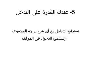 5‫التدخل‬ ‫ضعلى‬ ‫القدرة‬ ‫ضعندك‬ -
‫المجموضعة‬ ‫يواجه‬ ‫شئ‬ ‫أى‬ ‫مع‬ ‫التعامل‬ ‫تستطيع‬
‫الموقف‬ ‫فى‬ ‫الدخول‬ ‫وتستطيع‬
 