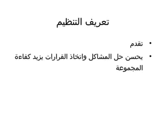 ‫التنظيم‬ ‫تعريف‬
•‫تقدم‬
•‫كفاءة‬ ‫يزيد‬ ‫القرارات‬ ‫واتخاذ‬ ‫المشاكل‬ ‫حل‬ ‫يحسن‬
‫المجموعة‬
 
