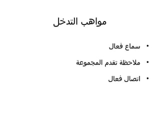 ‫التدخل‬ ‫مواهب‬
•‫فعال‬ ‫سماع‬
•‫المجموعة‬ ‫تقدم‬ ‫ملظحظة‬
•‫فعال‬ ‫اتصال‬
 