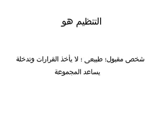 ‫هو‬ ‫التنظيم‬
‫وتدخلة‬ ‫القرارات‬ ‫يأخذ‬ ‫ل‬ ‫؛‬ ‫طبيعى‬ ‫مقبول؛‬ ‫شخص‬
‫المجموعة‬ ‫يساعد‬
 