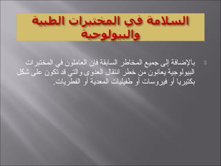 ‫المختبرات‬ ‫في‬ ‫العاملون‬ ‫فإن‬ ‫السابقة‬ ‫المخاطر‬ ‫جميع‬ ‫إلى‬ ‫بالضافة‬
‫يشكل‬ ‫على‬ ‫تكون‬ ‫قد‬ ‫والتي‬ ‫العدوى‬ ‫انتقال‬ ‫خطر‬ ‫من‬ ‫يعانون‬ ‫البيولوجية‬
.‫الفطريات‬ ‫أو‬ ‫المعدية‬ ‫طفيليات‬ ‫أو‬ ‫فيروسات‬ ‫أو‬ ‫بكتيريا‬
 