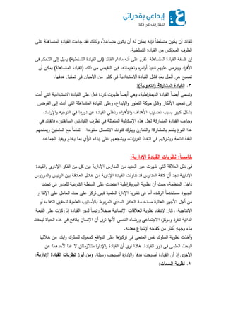 ‫عمى‬ ‫المتساىمة‬ ‫القيادة‬ ‫جاءت‬ ‫فقد‬ ‫ولذلك‬ ،ً‫ال‬‫متساى‬ ‫يكون‬ ‫أن‬ ‫لو‬ ‫يمكن‬ ‫فإنو‬ ً‫ا‬‫متسمط‬ ‫يكون‬ ‫أن‬ ‫لمقائد‬
‫التسمطية‬ ‫القيادة‬ ‫من‬ ‫المعاكس‬ ‫الطرف‬.
‫القائد‬ ‫مادام‬ ‫أنو‬ ‫عمى‬ ‫تقوم‬ ‫المتساىمة‬ ‫القيادة‬ ‫فمسفة‬ ‫إن‬(‫التسمطية‬ ‫القيادة‬ ‫في‬)‫في‬ ‫التحكم‬ ‫إلى‬ ‫يميل‬
‫ذلك‬ ‫من‬ ‫النقيض‬ ‫فإن‬ ،‫وتعميماتو‬ ‫ه‬‫ر‬‫ام‬‫و‬‫أ‬ ‫تنفيذ‬ ‫عمييم‬ ‫ويفرض‬ ‫اد‬‫ر‬‫األف‬(‫المتساىمة‬ ‫القيادة‬)‫أن‬ ‫يمكن‬
‫ىدفيا‬ ‫تحقيق‬ ‫في‬ ‫األحيان‬ ‫من‬ ‫كثير‬ ‫في‬ ‫االستبدادية‬ ‫القيادة‬ ‫فشل‬ ‫بعد‬ ‫الحل‬ ‫ىي‬ ‫تصبح‬.
3.‫المشاركة‬ ‫القيادة‬(‫التباأاية‬):
‫أدت‬ ‫التي‬ ‫االستبدادية‬ ‫القيادة‬ ‫عمى‬ ‫فعل‬ ‫كردة‬ ‫ظيرت‬ ً‫ا‬‫أيض‬ ‫وىي‬ ،‫اطية‬‫ر‬‫الديمق‬ ‫القيادة‬ ً‫ا‬‫أيض‬ ‫وتسمى‬
‫الفوضى‬ ‫إلى‬ ‫أدت‬ ‫التي‬ ‫المتساىمة‬ ‫القيادة‬ ‫وعمى‬ ،‫اإلبداع‬‫و‬ ‫التطور‬ ‫حركة‬ ‫وشل‬ ‫األفكار‬ ‫تجميد‬ ‫إلى‬
‫اإلرشاد‬‫و‬ ‫التوجيو‬ ‫في‬ ‫ىا‬‫دور‬ ‫عن‬ ‫القيادة‬ ‫وتخمي‬ ‫اء‬‫و‬‫األى‬‫و‬ ‫األىداف‬ ‫تضارب‬ ‫بسبب‬ ‫كبير‬ ‫بشكل‬.
‫في‬ ‫فالقائد‬ ،‫السابقتين‬ ‫القيادتين‬ ‫تطرف‬ ‫في‬ ‫المتمثمة‬ ‫اإلشكالية‬ ‫ىذه‬ ‫لحل‬ ‫المشاركة‬ ‫القيادة‬ ‫وجاءت‬
‫مفتوحة‬ ‫االتصال‬ ‫ات‬‫و‬‫قن‬ ‫ويترك‬ ‫التعاون‬‫و‬ ‫بالمشاركة‬ ‫يتسم‬ ‫ع‬‫النو‬ ‫ىذا‬‫ويمنحيم‬ ‫العاممين‬ ‫مع‬ ً‫ا‬‫تمام‬
‫الجماعة‬ ‫ويفيد‬ ‫يخدم‬ ‫بما‬ ‫أي‬‫ر‬‫ال‬ ‫إبداء‬ ‫عمى‬ ‫ويشجعيم‬ ،‫ات‬‫ر‬‫ا‬‫ر‬‫الق‬ ‫اتخاذ‬ ‫في‬ ‫ويشركيم‬ ‫التامة‬ ‫الثقة‬.
‫ًال‬‫امسا‬:‫اإلدارية‬ ‫القيادة‬ ‫اظريات‬:
‫القيادة‬‫و‬ ‫ي‬‫اإلدار‬ ‫الفكر‬ ‫من‬ ‫كل‬ ‫بين‬ ‫ية‬‫ر‬‫اإلدا‬ ‫المدارس‬ ‫من‬ ‫العديد‬ ‫عبر‬ ‫ظيرت‬ ‫التي‬ ‫العالقة‬ ‫ظل‬ ‫في‬
‫المرؤوس‬‫و‬ ‫ئيس‬‫ر‬‫ال‬ ‫بين‬ ‫العالقة‬ ‫خالل‬ ‫من‬ ‫ية‬‫ر‬‫اإلدا‬ ‫القيادة‬ ‫تناولت‬ ‫قد‬ ‫المدارس‬ ‫كافة‬ ‫أن‬ ‫نجد‬ ‫ية‬‫ر‬‫اإلدا‬
‫تجنيد‬ ‫في‬ ‫لممدير‬ ‫عية‬‫الشر‬ ‫السمطة‬ ‫عمى‬ ‫اعتمدت‬ ‫اطية‬‫ر‬‫البيروق‬ ‫ية‬‫ر‬‫نظ‬ ‫أن‬ ‫حيث‬ ،‫المنظمة‬ ‫داخل‬
‫اإلنتاج‬ ‫عمى‬ ‫العامل‬ ‫حث‬ ‫عمى‬ ‫تركز‬ ‫فيي‬ ‫العممية‬ ‫ة‬‫ر‬‫اإلدا‬ ‫ية‬‫ر‬‫نظ‬ ‫في‬ ‫أما‬ ،‫الرشد‬ ً‫ا‬‫مستخدم‬ ‫الجيود‬
‫أو‬ ‫الكفاءة‬ ‫لتحقيق‬ ‫العممية‬ ‫باألساليب‬ ‫بوط‬‫ر‬‫الم‬ ‫المادي‬ ‫الحافز‬ ‫مستخدمة‬ ‫العالية‬ ‫األجور‬ ‫أجل‬ ‫من‬
‫القيمة‬ ‫عمى‬ ‫ركزت‬ ‫إذ‬ ‫القيادة‬ ‫لدور‬ ً‫ا‬‫ئيس‬‫ر‬ ً‫ال‬‫مدخ‬ ‫اإلنسانية‬ ‫العالقات‬ ‫ية‬‫ر‬‫نظ‬ ‫النتقاد‬ ‫وكان‬ ،‫اإلنتاجية‬
‫ليحفظ‬ ‫الحياة‬ ‫ىذه‬ ‫في‬ ‫يكافح‬ ‫اإلنسان‬ ‫أن‬ ‫ى‬‫تر‬ ‫ألنيا‬ ‫النفسي‬ ‫ورضاه‬ ‫االجتماعي‬ ‫ه‬‫ز‬‫ومرك‬ ‫لمفرد‬ ‫الذاتية‬
‫معدتو‬ ‫إلشباع‬ ‫كفاحو‬ ‫من‬ ‫أكثر‬ ‫وجيو‬ ‫ماء‬.
‫خالليا‬ ‫من‬ ‫ابتدأ‬‫و‬ ‫لمسموك‬ ‫كمحرك‬ ‫افع‬‫و‬‫الد‬ ‫عمى‬ ‫ىا‬‫تركيز‬ ‫في‬ ‫المنحي‬ ‫نفس‬ ‫السموك‬ ‫ية‬‫ر‬‫نظ‬ ‫أخذت‬‫و‬
‫القيادة‬ ‫دور‬ ‫في‬ ‫العممي‬ ‫البحث‬.‫عن‬ ‫ألحدىما‬ ‫غنا‬ ‫ال‬ ‫متالزمتان‬ ‫ة‬‫ر‬‫اإلدا‬‫و‬ ‫القيادة‬ ‫أن‬ ‫ى‬‫نر‬ ‫ىكذا‬
‫وسيمة‬ ‫أصبحت‬ ‫ة‬‫ر‬‫اإلدا‬‫و‬ ً‫ا‬‫ىدف‬ ‫أصبحت‬ ‫القيادة‬ ‫أن‬ ‫إذ‬ ‫ى‬‫األخر‬.‫اإلدارية‬ ‫القيادة‬ ‫اظريات‬ ‫ارز‬ ‫أمن‬:
1.‫السمات‬ ‫اظرية‬:
 