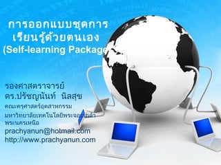 การออกแบบชุดการ
เรียนรู้ด้วยตนเอง
(Self-learning Package)
รองศาสตราจารย์
ดร.ปรัชญนันท์ นิลสุข
คณะครุศาสตร์อุตสาหกรรม
มหาวิทยาลัยเทคโนโลยีพระจอมเกล้า
พระนครเหนือ
prachyanun@hotmail.com
http://www.prachyanun.com
 