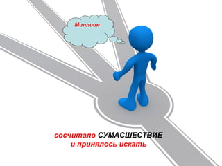 сосчитало СУМАСШЕСТВИЕ
и принялось искать
Миллион
 