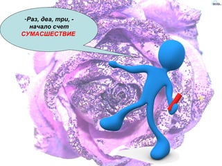 -Раз, два, три, -
начало счет
СУМАСШЕСТВИЕ
 