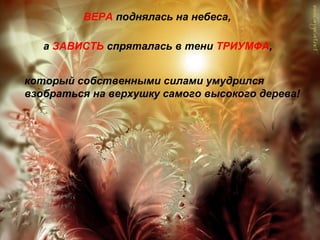 который собственными силами умудрился
взобраться на верхушку самого высокого дерева!
ВЕРА поднялась на небеса,
а ЗАВИСТЬ спряталась в тени ТРИУМФА,
 