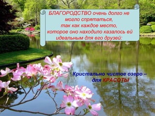 БЛАГОРОДСТВО очень долго не
могло спрятаться,
так как каждое место,
которое оно находило казалось ей
идеальным для его друзей:
Кристально чистое озеро –
для КРАСОТЫ
 