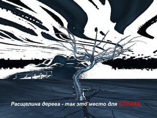 Расщелина дерева - так это место для СТРАХА.
 