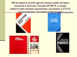 Об истории и судьбе других киностудий, которые
входили в систему Госкино РСФСР, а также
киностудий союзных республик, входящих в СССР,
рассказывают эти книги и брошюры.
 