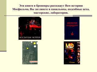 Эти книги и брошюры расскажут Вам историю
Мосфильма, Вы заглянете в павильоны, подсобные цеха,
мастерские, лаборатории.
 