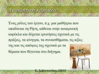 Ανακριτική καρέκλαΑνακριτική καρέκλα
Ένας ρόλος του έργου, π.χ. μια μαθήτρια που
υποδύεται τη Ρήνη, κάθεται στην ανακριτική
καρέκλα και δέχεται ερωτήσεις σχετικά με τις
πράξεις, τα κίνητρα, τα συναισθήματα, τις αξίες
της και τις απόψεις της σχετικά με τα
θέματα που θίγονται στο διήγημα.
 
