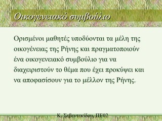Οικογενειακό συμβούλιοΟικογενειακό συμβούλιο
Ορισμένοι μαθητές υποδύονται τα μέλη της
οικογένειας της Ρήνης και πραγματοποιούν
ένα οικογενειακό συμβούλιο για να
διαχειριστούν το θέμα που έχει προκύψει και
να αποφασίσουν για το μέλλον της Ρήνης.
 