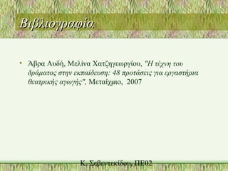 ΒιβλιογραφίαΒιβλιογραφία
• Άβρα Αυδή, Μελίνα Χατζηγεωργίου, "Η τέχνη του
δράματος στην εκπαίδευση: 48 προτάσεις για εργαστήρια
θεατρικής αγωγής", Μεταίχμιο, 2007
 
