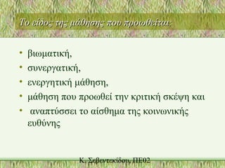 Το είδος της μάθησης που προωθείται:Το είδος της μάθησης που προωθείται:
• βιωματική,
• συνεργατική,
• ενεργητική μάθηση,
• μάθηση που προωθεί την κριτική σκέψη και
• αναπτύσσει το αίσθημα της κοινωνικής
ευθύνης
 