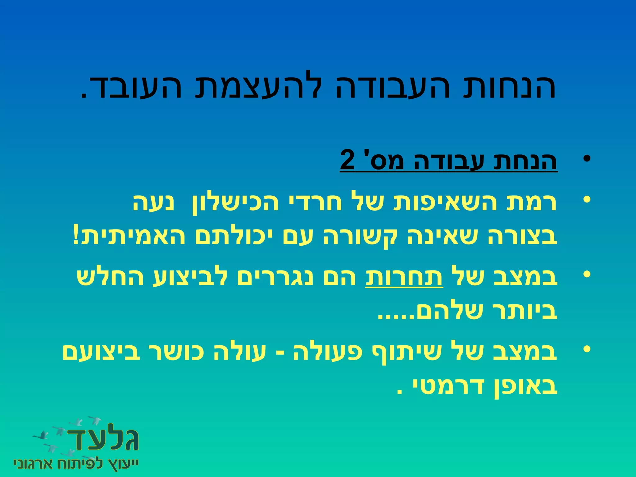 .‫העובד‬ ‫להעצמת‬ ‫העבודה‬ ‫הנחות‬
•'‫מס‬ ‫עבודה‬ ‫הנחת‬2
•‫נעה‬ ‫הכישלון‬ ‫חרדי‬ ‫של‬ ‫השאיפות‬ ‫רמת‬
!‫האמיתית‬ ‫יכולתם‬ ‫עם‬ ‫קשורה‬ ‫שאינה‬ ‫בצורה‬
•‫של‬ ‫במצב‬‫תחרות‬‫החלש‬ ‫לביצוע‬ ‫נגררים‬ ‫הם‬
.....‫שלהם‬ ‫ביותר‬
•‫ביצועם‬ ‫כושר‬ ‫עולה‬ - ‫פעולה‬ ‫שיתוף‬ ‫של‬ ‫במצב‬
. ‫דרמטי‬ ‫באופן‬
 