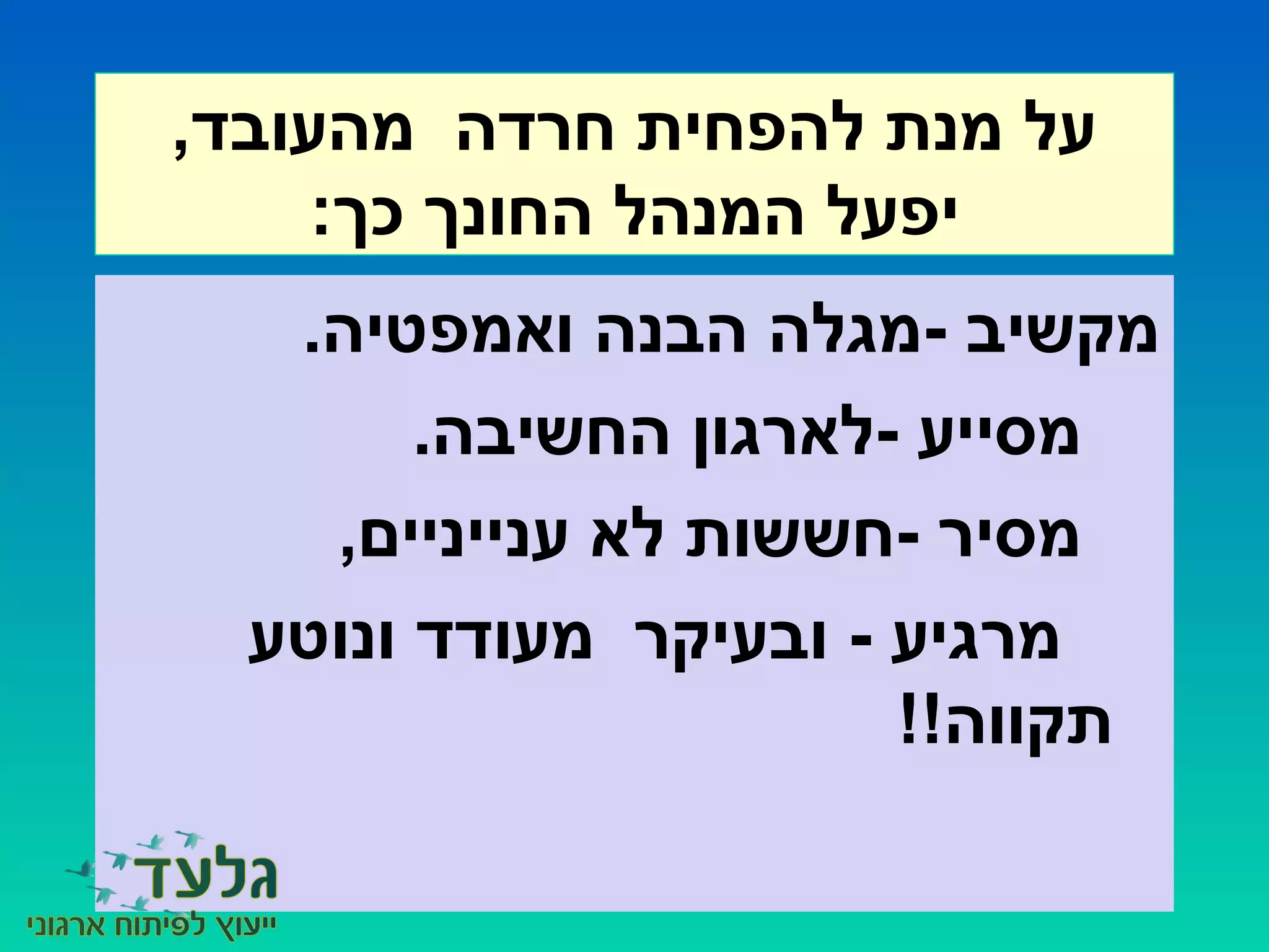 ,‫מהעובד‬ ‫חרדה‬ ‫להפחית‬ ‫מנת‬ ‫על‬
:‫כך‬ ‫החונך‬ ‫המנהל‬ ‫יפעל‬
.‫ואמפטיה‬ ‫הבנה‬ ‫-מגלה‬ ‫מקשיב‬
.‫החשיבה‬ ‫-לארגון‬ ‫מסייע‬
,‫ענייניים‬ ‫לא‬ ‫-חששות‬ ‫מסיר‬
‫ונוטע‬ ‫מעודד‬ ‫ובעיקר‬ - ‫מרגיע‬
!!‫תקווה‬
 
