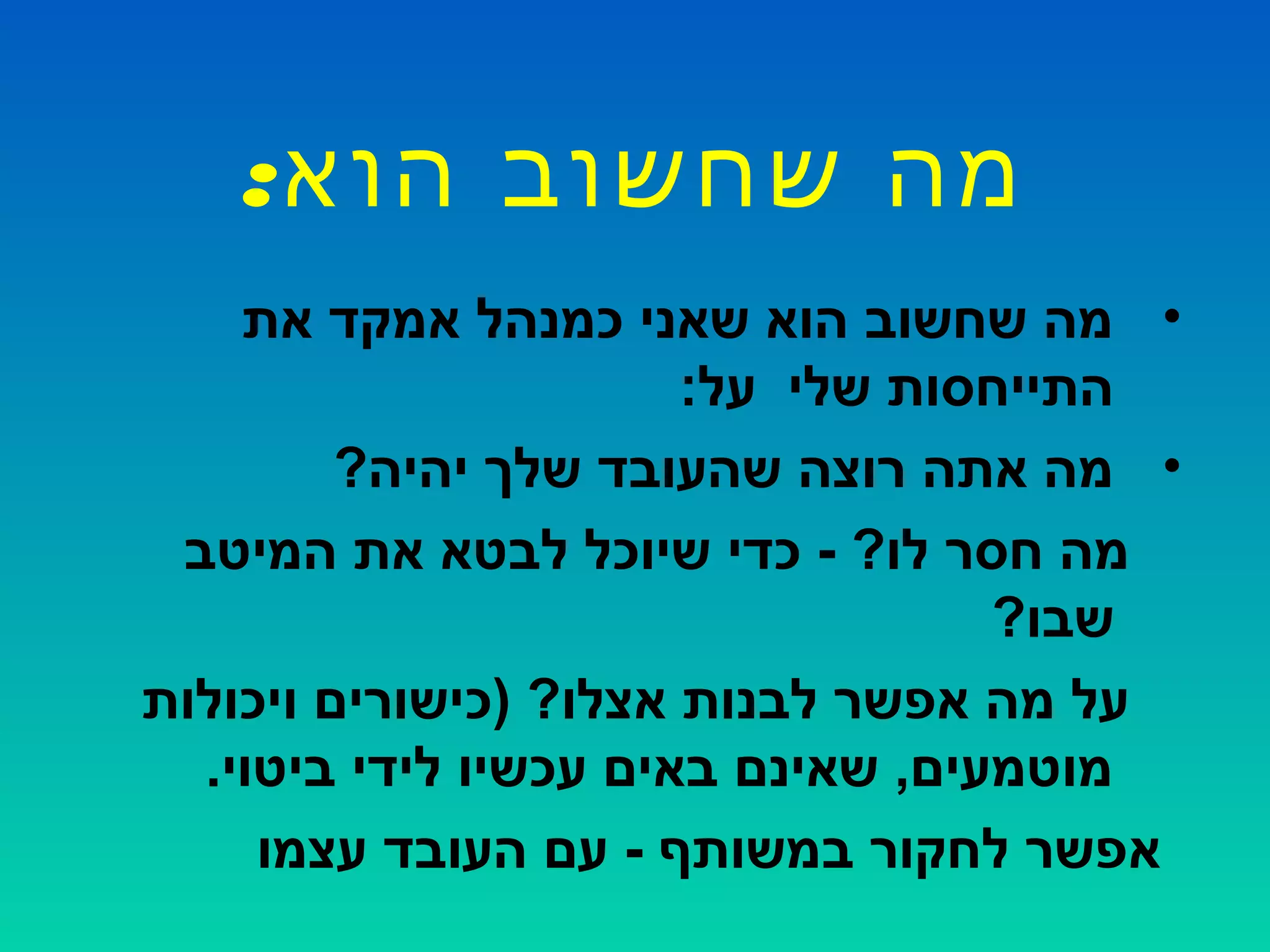 :‫הוא‬ ‫שחשוב‬ ‫מה‬
•‫את‬ ‫אמקד‬ ‫כמנהל‬ ‫שאני‬ ‫הוא‬ ‫שחשוב‬ ‫מה‬
:‫על‬ ‫שלי‬ ‫התייחסות‬
•?‫יהיה‬ ‫שלך‬ ‫שהעובד‬ ‫רוצה‬ ‫אתה‬ ‫מה‬
‫המיטב‬ ‫את‬ ‫לבטא‬ ‫שיוכל‬ ‫כדי‬ - ?‫לו‬ ‫חסר‬ ‫מה‬
?‫שבו‬
‫ויכולות‬ ‫)כישורים‬ ?‫אצלו‬ ‫לבנות‬ ‫אפשר‬ ‫מה‬ ‫על‬
.‫ביטוי‬ ‫לידי‬ ‫עכשיו‬ ‫באים‬ ‫שאינם‬ ,‫מוטמעים‬
‫עצמו‬ ‫העובד‬ ‫עם‬ - ‫במשותף‬ ‫לחקור‬ ‫אפשר‬
 