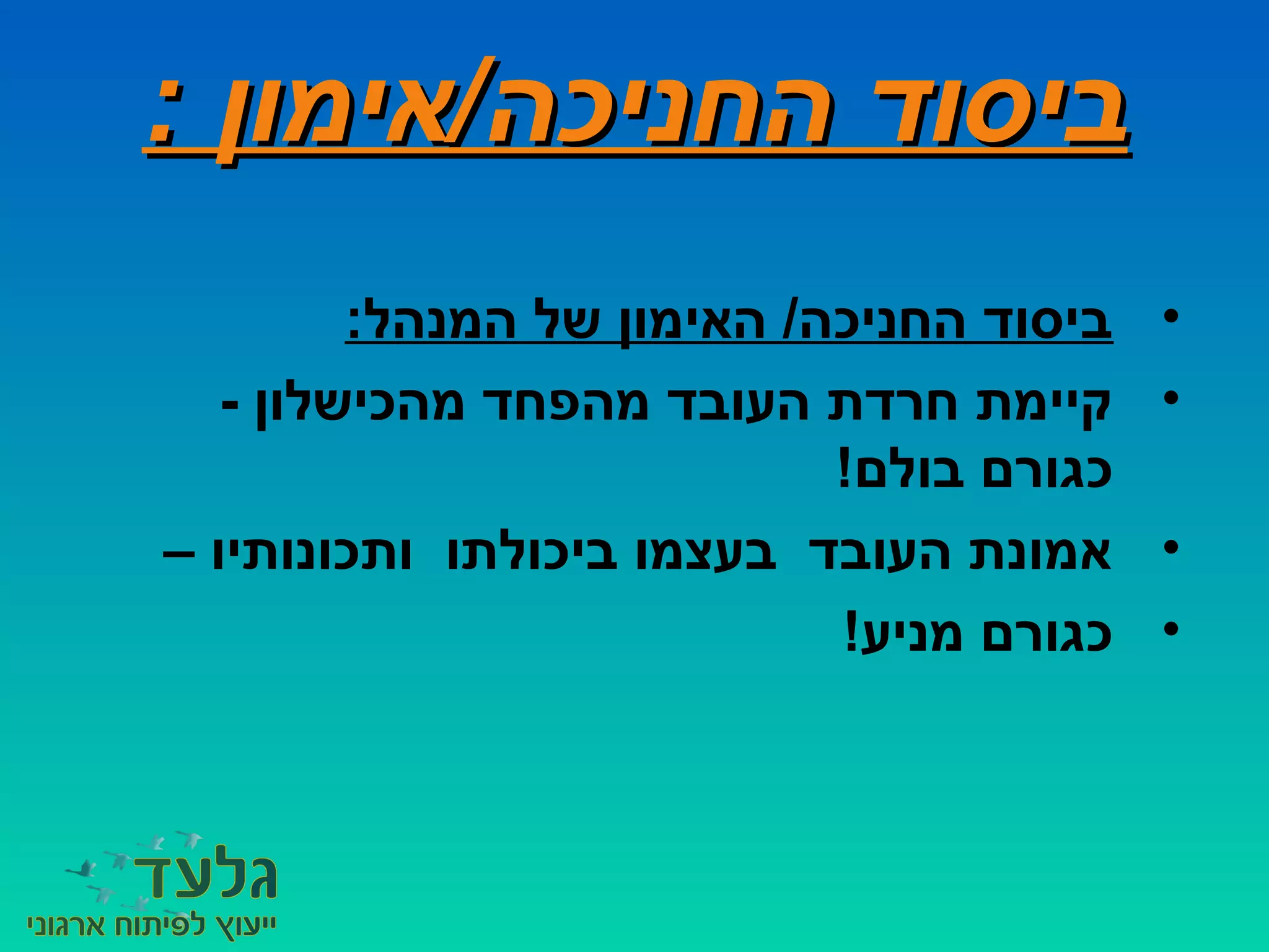 : ‫החניכה/אימון‬ ‫ביסוד‬: ‫החניכה/אימון‬ ‫ביסוד‬
•:‫המנהל‬ ‫של‬ ‫האימון‬ /‫החניכה‬ ‫ביסוד‬
•- ‫מהכישלון‬ ‫מהפחד‬ ‫העובד‬ ‫חרדת‬ ‫קיימת‬
!‫בולם‬ ‫כגורם‬
•– ‫ותכונותיו‬ ‫ביכולתו‬ ‫בעצמו‬ ‫העובד‬ ‫אמונת‬
•!‫מניע‬ ‫כגורם‬
 