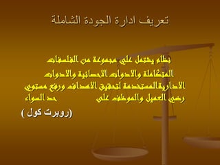‫الشاملة‬ ‫الجودة‬ ‫ادارة‬ ‫تعريف‬
‫ات‬‫لسف‬‫الف‬‫من‬ ‫مجموعة‬ ‫علي‬ ‫يشتمل‬ ‫نظام‬
‫واالدوات‬ ‫االحصائية‬‫واالدوات‬ ‫المتكاملة‬
‫م‬ ‫ورفع‬ ‫االهداف‬‫لتحقيق‬ ‫االداريةالمستخدمة‬‫ستوي‬
‫السوا‬‫حد‬ ‫على‬ ‫والموظف‬ ‫العميل‬‫رضي‬‫ء‬
(‫كول‬ ‫روبرت‬)
 