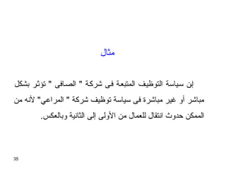 35
‫بشكل‬ ‫تؤثـر‬  ‫الصـافى‬  ‫شركـة‬ ‫فـى‬ ‫المتبعـة‬ ‫التوظيـف‬ ‫تسـياتسة‬ ‫إـن‬
‫من‬ ‫لنه‬ ‫المراعي‬  ‫شركة‬ ‫توظيف‬ ‫تسياتسة‬ ‫فى‬ ‫مباشرة‬ ‫غير‬ ‫أو‬ ‫مباشر‬
.‫وبالعكس‬ ‫الثانية‬ ‫إلى‬ ‫الولى‬ ‫من‬ ‫للعمال‬ ‫انتقال‬ ‫ظحدوث‬ ‫الممكن‬
‫مثال‬
 