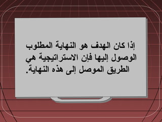 ‫المطلوب‬ ‫النهاية‬ ‫هو‬ ‫الهدف‬ ‫كان‬ ‫إذا‬‫المطلوب‬ ‫النهاية‬ ‫هو‬ ‫الهدف‬ ‫كان‬ ‫إذا‬
‫هي‬ ‫الستراتيجية‬ ‫فإن‬ ‫إليها‬ ‫الوصول‬‫هي‬ ‫الستراتيجية‬ ‫فإن‬ ‫إليها‬ ‫الوصول‬
‫الموصل‬ ‫الطريق‬‫الموصل‬ ‫الطريق‬.‫النهاية‬ ‫هذه‬ ‫إلى‬.‫النهاية‬ ‫هذه‬ ‫إلى‬
 
