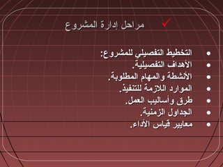 ‫المشروع‬ ‫إدارة‬ ‫مراحل‬‫المشروع‬ ‫إدارة‬ ‫مراحل‬
•:‫للمشروع‬ ‫التفصيلي‬ ‫التخطيط‬:‫للمشروع‬ ‫التفصيلي‬ ‫التخطيط‬
•.‫التفصيلية‬ ‫المهداف‬.‫التفصيلية‬ ‫المهداف‬
•.‫المطلوبة‬ ‫والمهام‬ ‫الشنشطة‬.‫المطلوبة‬ ‫والمهام‬ ‫الشنشطة‬
•.‫للتنفيذ‬ ‫اللزمة‬ ‫الموارد‬.‫للتنفيذ‬ ‫اللزمة‬ ‫الموارد‬
•.‫العمل‬ ‫وأساليب‬ ‫طرق‬.‫العمل‬ ‫وأساليب‬ ‫طرق‬
•.‫الزمنية‬ ‫الجداو:ل‬.‫الزمنية‬ ‫الجداو:ل‬
•.‫الداء‬ ‫قياس‬ ‫معايير‬.‫الداء‬ ‫قياس‬ ‫معايير‬
 