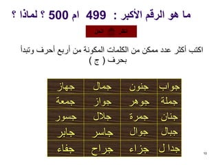 ‫األكبر‬ ‫الرقم‬ ‫هو‬ ‫ما‬:499‫ام‬500‫؟‬ ‫لماذا‬ ‫؟‬
‫وتبد‬ ‫أحرف‬ ‫أربع‬ ‫من‬ ‫المكونة‬ ‫الكلمات‬ ‫من‬ ‫ممكن‬ ‫عدد‬ ‫أكثر‬ ‫اكتب‬‫أ‬
‫بحرف‬(‫ج‬)
10
‫ل‬ ‫جدا‬
‫جبال‬
‫جنان‬
‫جملة‬
‫جواب‬
‫جزاء‬
‫جوال‬
‫جمرة‬
‫جوهر‬
‫جنون‬
‫جراح‬
‫جاسر‬
‫جالل‬
‫جواز‬
‫جمال‬
‫جفاء‬
‫جابر‬
‫جسور‬
‫جمعة‬
‫جهاز‬
‫الحل‬ ‫انظر‬
 