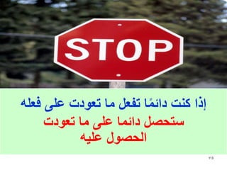 113
‫فعله‬ ‫على‬ ‫تعودت‬ ‫ما‬ ‫تفعل‬ ‫ا‬ً‫م‬‫دائ‬ ‫كنت‬ ‫إذا‬
‫تعودت‬ ‫ما‬ ‫على‬ ‫دائما‬ ‫ستحصل‬
‫عليه‬ ‫الحصول‬
 