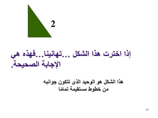 ‫الشكل‬ ‫هذا‬ ‫اخترت‬ ‫إذا‬…‫تهانينا‬…‫هي‬ ‫فهذه‬
‫الصحيحة‬ ‫اإلجابة‬.
27
2
‫جوانبه‬ ‫تتكون‬ ‫الذى‬ ‫الوحيد‬ ‫هو‬ ‫الشكل‬ ‫هذا‬
‫ا‬ً‫م‬‫تما‬ ‫مستقيمة‬ ‫خطوط‬ ‫من‬
 