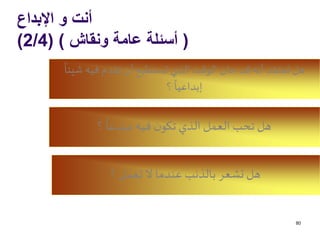 ‫اإلبداع‬ ‫و‬ ‫أنت‬
(‫ونقاش‬ ‫عامة‬ ‫أسئلة‬( )2/4)
80
‫شي‬ ‫فيه‬ ‫تقدم‬ ‫أن‬ ‫تستطيع‬ ‫الذي‬ ‫الوقت‬ ‫حان‬ ‫قد‬ ‫أنه‬ ‫تعتقد‬ ‫هل‬
ً
‫ئا‬
‫؟‬
ً
‫إبداعيا‬
‫؟‬
ً
‫مبدعا‬ ‫فيه‬ ‫ن‬‫تكو‬ ‫الذي‬ ‫العمل‬ ‫تحب‬ ‫هل‬
‫؟‬ ‫تعمل‬ ‫ال‬ ‫عندما‬ ‫بالذنب‬ ‫تشعر‬ ‫هل‬
 