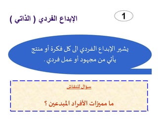 ‫الفردي‬ ‫اإلبداع‬(‫الذاتي‬)
84
‫أ‬ ‫فكرة‬‫كل‬ ‫الى‬ ‫الفردي‬ ‫اإلبداع‬ ‫يشير‬‫منتج‬ ‫و‬
‫فردي‬ ‫عمل‬‫أو‬ ‫مجهود‬ ‫من‬ ‫يأتي‬.
‫للنقاش‬ ‫سؤال‬
‫؟‬ ‫املبدعين‬ ‫األفراد‬ ‫مميزات‬ ‫ما‬
1
 
