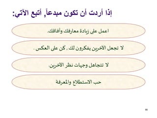 ً‫ا‬‫مبدع‬ ‫تكون‬ ‫أن‬ ‫أردت‬ ‫إذا‬,‫اآلتي‬ ‫أتبع‬:
88
‫وآفاقك‬ ‫فك‬‫ر‬‫معا‬‫يادة‬‫ز‬ ‫على‬‫اعمل‬.
‫ال‬‫لك‬ ‫ن‬‫و‬‫يفكر‬ ‫اآلخرين‬‫تجعل‬,‫العكس‬ ‫على‬‫كن‬.
‫ال‬‫اآلخرين‬ ‫نظر‬ ‫وجهات‬ ‫تتجاهل‬.
‫االستطالع‬ ‫حب‬‫واملعرفة‬
 