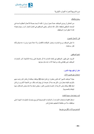 ‫البشرية‬ ‫الموارد‬ ‫لمدراء‬ ‫تدريبية‬ ‫دورة‬
- 95 -
‫عاتك‬ّ‫ق‬‫تو‬ ‫ّح‬‫ض‬‫و‬.
‫كي‬‫ك‬‫ف‬ ‫كه‬‫ك‬‫من‬ ‫كة‬‫ك‬‫المطلوب‬ ‫كال‬‫ك‬‫لألعم‬ ‫كلة‬‫ك‬‫بص‬ ‫كت‬‫ك‬‫يم‬ ‫ال‬ ‫كه‬‫ك‬‫لكن‬ ‫كارزاا‬‫ك‬‫وب‬ ‫كزا‬‫ك‬‫ممي‬ ‫كال‬‫ك‬‫عم‬ ‫كف‬‫ك‬‫الموظ‬ ‫كؤدي‬‫ك‬‫ي‬ ‫أن‬ ‫كن‬‫ك‬‫الممك‬ ‫كن‬‫ك‬‫م‬
‫معينكة؛‬ ‫ومهكام‬ ‫أدوار‬ ‫إلنجكاز‬ ‫العمكل‬ ‫فكي‬ ‫المكوظفين‬ ‫وتبقكي‬ ‫تسكتأجر‬ ‫إنك‬ ‫را‬ّ‫ك‬‫تذ‬ .‫لوظيفته‬ ‫الوظيفي‬ ‫الوصف‬
‫أدوا‬ ‫تخلق‬ ‫ال‬ ‫إنك‬.‫لموظفيك‬ ‫را‬
.‫المتميزة‬ ‫األعمال‬ ‫ّر‬‫د‬‫ق‬
‫كك‬ّ‫ن‬‫بأ‬ ‫يعلكم‬ ‫دعه‬ ‫وبارزاا‬ ‫مميزا‬ ‫عمال‬ ‫ّا‬‫د‬‫وأ‬ ‫لا‬ ‫لألف‬ ‫عات‬ّ‫ق‬‫التو‬ ‫وتجاوز‬ ‫المبادرةا‬ ‫بروح‬ ‫الموظف‬ ‫تحلى‬ ‫إذا‬
.‫مساهمته‬ ‫ّر‬‫د‬‫تق‬
.‫الموظفين‬ ‫ع‬ّ‫ج‬‫ش‬
‫إلنجكازات‬ ‫أشكر‬ .‫اإلنتاجيكة‬ ‫زيكادة‬ ‫علكى‬ ‫ملحكوظ‬ ‫أثر‬ ‫له‬ ‫المناسب‬ ‫الوقت‬ ‫في‬ ‫الموظفين‬ ‫ظهور‬ ‫على‬ ‫التربيت‬
‫ا‬.‫حدوثها‬ ‫حال‬ ‫إنما‬ ‫األداءا‬ ‫مراجعة‬ ‫وقت‬ ‫في‬ ‫فقط‬ ‫ليس‬ ‫لموظفا‬
:‫األمور‬ ‫بهذه‬ ‫تقوم‬ ‫أن‬ ‫احذر‬
‫األمد‬ ‫قصيرة‬ ‫حيل‬ ‫استعمال‬.
‫كديك‬‫ك‬‫ل‬ ‫كان‬‫ك‬‫ك‬ ‫إن‬ .‫كرة‬‫ك‬‫خط‬ ‫كون‬‫ك‬‫تك‬ ‫كد‬‫ك‬‫ق‬ "‫كهر‬‫ك‬‫الش‬ ‫كف‬‫ك‬‫"موظ‬ ‫كة‬‫ك‬‫حيل‬52‫كنهم‬‫ك‬‫م‬ ‫كد‬‫ك‬‫واح‬ ‫كل‬‫ك‬‫ك‬ ‫ّر‬‫د‬‫ك‬‫ك‬‫تق‬ ‫أن‬ ‫كك‬‫ك‬‫يمكن‬ ‫كاا‬‫ك‬‫موظف‬
.‫بكذلك‬ ‫أحكد‬ ‫يهكتم‬ ‫لكن‬ ‫نحوهكاا‬ ‫أو‬ ‫سكنة‬ ‫بعد‬ ‫لكن‬ ‫بارزا‬ ‫بعمل‬ ‫لقيامه‬ ‫بالترتيب‬‫ككان‬ ‫إن‬ ‫األخكرىا‬ ‫الناحيكة‬ ‫مكن‬
‫لديك‬52‫منهكا‬ ‫المشكاكلا‬ ‫بعكض‬ ‫شكك‬ ‫بكال‬ ‫لكديك‬ ‫سيكون‬ ‫الفوزا‬ ‫يتناوبون‬ ‫الخمسة‬ ‫أو‬ ‫األربعة‬ ‫ونفس‬ ‫موظفا‬
.‫بالمحسوبية‬ ‫اتهامك‬
‫الفائدة‬ ‫عديمة‬ ‫باجتماعات‬ ‫البدء‬.
‫ك‬‫ك‬‫عل‬ ‫كة‬‫ك‬‫المهم‬ ‫كات‬‫ك‬‫المعلوم‬ ‫كال‬‫ك‬‫وإيص‬ ‫كع‬‫ك‬‫لتوزي‬ ‫كيحية‬‫ك‬‫التوض‬ ‫كذكرات‬‫ك‬‫الم‬ ‫أو‬ ‫كت‬‫ك‬‫اإلنتران‬ ‫كتعمال‬‫ك‬‫باس‬ ‫كة‬‫ك‬‫التقني‬ ّ‫ل‬‫كتغ‬‫ك‬‫اس‬‫ى‬
.‫آخر‬ ‫باجتماع‬ ‫إنتاجيتهم‬ ‫مقاطعة‬ ‫من‬ ‫بدال‬ ‫موظفيكا‬
‫متوسط‬ ‫من‬ ‫األقل‬ ‫األداء‬ ‫مع‬ ‫التسامح‬.
 