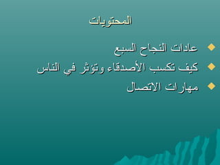 ‫المحتويات‬‫المحتويات‬
‫السبع‬ ‫النجاح‬ ‫عادات‬‫السبع‬ ‫النجاح‬ ‫عادات‬
‫الناس‬ ‫في‬ ‫وتؤثر‬ ‫الصدقاء‬ ‫تكسب‬ ‫كيف‬‫الناس‬ ‫في‬ ‫وتؤثر‬ ‫الصدقاء‬ ‫تكسب‬ ‫كيف‬
‫التصال‬ ‫مهارات‬‫التصال‬ ‫مهارات‬
 