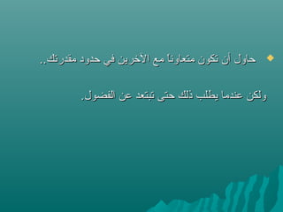 ..‫مقدرستك‬ ‫حدود‬ ‫في‬ ‫الشخرين‬ ‫مع‬ ‫ا‬ً ‫متعاون‬ ‫ستكون‬ ‫أن‬ ‫حاول‬..‫مقدرستك‬ ‫حدود‬ ‫في‬ ‫الشخرين‬ ‫مع‬ ‫ا‬ً ‫متعاون‬ ‫ستكون‬ ‫أن‬ ‫حاول‬
.‫الفضول‬ ‫عن‬ ‫ستبتعد‬ ‫حتى‬ ‫ذلك‬ ‫يطلب‬ ‫عندما‬ ‫ولكن‬.‫الفضول‬ ‫عن‬ ‫ستبتعد‬ ‫حتى‬ ‫ذلك‬ ‫يطلب‬ ‫عندما‬ ‫ولكن‬
 