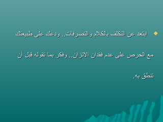 ‫طبيعتك‬ ‫على‬ ‫ودعك‬ ..‫والتصرفات‬ ‫بالكلم‬ ‫التكلف‬ ‫عن‬ ‫ابتعد‬‫طبيعتك‬ ‫على‬ ‫ودعك‬ ..‫والتصرفات‬ ‫بالكلم‬ ‫التكلف‬ ‫عن‬ ‫ابتعد‬
‫أن‬ ‫قبل‬ ‫ستقوله‬ ‫بما‬ ‫وفكر‬ ..‫الستزان‬ ‫فقدان‬ ‫عدم‬ ‫على‬ ‫الحرص‬ ‫مع‬‫أن‬ ‫قبل‬ ‫ستقوله‬ ‫بما‬ ‫وفكر‬ ..‫الستزان‬ ‫فقدان‬ ‫عدم‬ ‫على‬ ‫الحرص‬ ‫مع‬
.‫به‬ ‫ستنطق‬.‫به‬ ‫ستنطق‬
 