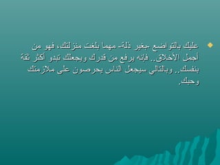 ‫من‬ ‫فهو‬ ،‫منزلتك‬ ‫بلغت‬ ‫مهما‬ -‫ذلة‬ ‫-بغير‬ ‫بالتواضع‬ ‫عليك‬‫من‬ ‫فهو‬ ،‫منزلتك‬ ‫بلغت‬ ‫مهما‬ -‫ذلة‬ ‫-بغير‬ ‫بالتواضع‬ ‫عليك‬
‫ثقة‬ ‫أكثر‬ ‫تبدو‬ ‫ويجعلك‬ ‫قدرك‬ ‫من‬ ‫يرفع‬ ‫فإنه‬ ..‫اللخل.ق‬ ‫أجمل‬‫ثقة‬ ‫أكثر‬ ‫تبدو‬ ‫ويجعلك‬ ‫قدرك‬ ‫من‬ ‫يرفع‬ ‫فإنه‬ ..‫اللخل.ق‬ ‫أجمل‬
‫ملمزمتك‬ ‫على‬ ‫يحرصون‬ ‫الناس‬ ‫سيجعل‬ ‫وبالتالي‬ ..‫بنفسك‬‫ملمزمتك‬ ‫على‬ ‫يحرصون‬ ‫الناس‬ ‫سيجعل‬ ‫وبالتالي‬ ..‫بنفسك‬
.‫وحبك‬.‫وحبك‬
 