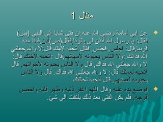 ‫مثال‬‫مثال‬11
(‫)ص‬ ‫النبي‬ ‫أتى‬ ‫شابا‬ ‫فتى‬ ‫عنه:ان‬ ‫ال‬ ‫رضي‬ ‫أمامة‬ ‫ابي‬ ‫عن‬(‫)ص‬ ‫النبي‬ ‫أتى‬ ‫شابا‬ ‫فتى‬ ‫عنه:ان‬ ‫ال‬ ‫رضي‬ ‫أمامة‬ ‫ابي‬ ‫عن‬
(‫بالزنا,فقال)ص‬ ‫لي‬ ‫أئذن‬ ‫ال‬ ‫رسول‬ ‫يا‬ :‫فقال‬(‫بالزنا,فقال)ص‬ ‫لي‬ ‫أئذن‬ ‫ال‬ ‫رسول‬ ‫يا‬ :‫فقال‬‫أدن‬‫أدن‬‫منه‬ ‫,فدنا‬‫منه‬ ‫,فدنا‬
:‫قريبا,قال‬:‫قريبا,قال‬‫اجلس‬‫اجلس‬‫وال,جعلني‬ ‫قال:ل‬ ‫لمك‬ ‫أتحبه‬ ‫فقال‬ ,‫فجلس‬ ,‫وال,جعلني‬ ‫قال:ل‬ ‫لمك‬ ‫أتحبه‬ ‫فقال‬ ,‫فجلس‬ ,
‫فدائك,:و‬ ‫ال‬‫فدائك,:و‬ ‫ال‬‫لمهاتهم‬ ‫يحبونه‬ ‫الناس‬ ‫ل‬‫لمهاتهم‬ ‫يحبونه‬ ‫الناس‬ ‫ل‬: ‫,قال‬: ‫,قال‬‫للختك‬ ‫اتحبه‬‫للختك‬ ‫اتحبه‬:‫قال‬:‫قال‬
‫قال‬ ,‫فداك‬ ‫ال‬ ‫جعلني‬ ‫وال‬ ‫ل‬‫قال‬ ,‫فداك‬ ‫ال‬ ‫جعلني‬ ‫وال‬ ‫ل‬,‫للخواتهم‬ ‫يحبونه‬ ‫الناس‬ ‫ول‬,‫للخواتهم‬ ‫يحبونه‬ ‫الناس‬ ‫ول‬‫قال‬‫قال‬
‫لعمتك‬ ‫اتحبه‬‫لعمتك‬ ‫اتحبه‬‫قال‬ .‫فداك‬ ‫ال‬ ‫جعلني‬ ‫وال‬ ‫ل‬ :‫قال‬‫قال‬ .‫فداك‬ ‫ال‬ ‫جعلني‬ ‫وال‬ ‫ل‬ :‫قال‬‫الناس‬ ‫ول‬‫الناس‬ ‫ول‬
‫لعماتهم‬ ‫يحبونه‬‫لعماتهم‬ ‫يحبونه‬‫لخالتك‬ ‫اتحبه‬ ‫قال‬ ,‫لخالتك‬ ‫اتحبه‬ ‫قال‬ ,
‫عليه‬ ‫يده‬ ‫فوضع‬‫عليه‬ ‫يده‬ ‫فوضع‬‫ا‬ ‫وقال‬‫ا‬ ‫وقال‬‫واحصن‬ ‫قلبه‬ ‫وطهر‬ ‫ذنبه‬ ‫اغفر‬ ‫للهم‬‫واحصن‬ ‫قلبه‬ ‫وطهر‬ ‫ذنبه‬ ‫اغفر‬ ‫للهم‬
,‫فرجه‬,‫فرجه‬.‫شئ‬ ‫الى‬ ‫يلتفت‬ ‫ذلك‬ ‫بعد‬ ‫الفتى‬ ‫يكن‬ ‫فلم‬.‫شئ‬ ‫الى‬ ‫يلتفت‬ ‫ذلك‬ ‫بعد‬ ‫الفتى‬ ‫يكن‬ ‫فلم‬
 
