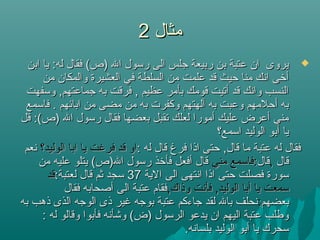 ‫مثال‬‫مثال‬22
‫ابن‬ ‫يا‬ :‫له‬ ‫فقال‬ (‫)ص‬ ‫ال‬ ‫رسول‬ ‫الى‬ ‫جلس‬ ‫ربيعة‬ ‫بن‬ ‫عتبة‬ ‫ان‬ ‫يروى‬‫ابن‬ ‫يا‬ :‫له‬ ‫فقال‬ (‫)ص‬ ‫ال‬ ‫رسول‬ ‫الى‬ ‫جلس‬ ‫ربيعة‬ ‫بن‬ ‫عتبة‬ ‫ان‬ ‫يروى‬
‫من‬ ‫والمكان‬ ‫العشيرة‬ ‫في‬ ‫السلطة‬ ‫من‬ ‫علمت‬ ‫قد‬ ‫حيث‬ ‫منا‬ ‫انك‬ ‫ألخى‬‫من‬ ‫والمكان‬ ‫العشيرة‬ ‫في‬ ‫السلطة‬ ‫من‬ ‫علمت‬ ‫قد‬ ‫حيث‬ ‫منا‬ ‫انك‬ ‫ألخى‬
‫وسفهت‬ ,‫جماعتهم‬ ‫به‬ ‫فرقت‬ , ‫عظيم‬ ‫بأمر‬ ‫قومك‬ ‫أتيت‬ ‫قد‬ ‫وانك‬ ‫النسب‬‫وسفهت‬ ,‫جماعتهم‬ ‫به‬ ‫فرقت‬ , ‫عظيم‬ ‫بأمر‬ ‫قومك‬ ‫أتيت‬ ‫قد‬ ‫وانك‬ ‫النسب‬
‫فاسمع‬ . ‫ابائهم‬ ‫من‬ ‫مضى‬ ‫من‬ ‫به‬ ‫وكفرت‬ ‫آلهتهم‬ ‫به‬ ‫وعبت‬ ‫أحلمهم‬ ‫به‬‫فاسمع‬ . ‫ابائهم‬ ‫من‬ ‫مضى‬ ‫من‬ ‫به‬ ‫وكفرت‬ ‫آلهتهم‬ ‫به‬ ‫وعبت‬ ‫أحلمهم‬ ‫به‬
‫قل‬ :(‫)ص‬ ‫ال‬ ‫رسول‬ ‫فقال‬ ‫بعضها‬ ‫تقبل‬ ‫لعلك‬ ‫أمورا‬ ‫عليك‬ ‫أعرض‬ ‫مني‬‫قل‬ :(‫)ص‬ ‫ال‬ ‫رسول‬ ‫فقال‬ ‫بعضها‬ ‫تقبل‬ ‫لعلك‬ ‫أمورا‬ ‫عليك‬ ‫أعرض‬ ‫مني‬
‫اسمع؟‬ ‫الوليد‬ ‫أبو‬ ‫يا‬‫اسمع؟‬ ‫الوليد‬ ‫أبو‬ ‫يا‬
: ‫له‬ ‫قال‬ ‫فرغ‬ ‫اذا‬ ‫حتى‬ ,‫قال‬ ‫ما‬ ‫عتبة‬ ‫له‬ ‫فقال‬: ‫له‬ ‫قال‬ ‫فرغ‬ ‫اذا‬ ‫حتى‬ ,‫قال‬ ‫ما‬ ‫عتبة‬ ‫له‬ ‫فقال‬‫الوليد؟‬ ‫ابا‬ ‫يا‬ ‫فرغت‬ ‫قد‬ ‫او‬‫الوليد؟‬ ‫ابا‬ ‫يا‬ ‫فرغت‬ ‫قد‬ ‫او‬‫نعم‬‫نعم‬
‫قال‬‫قال‬,,‫قال‬‫قال‬‫مني‬ ‫:فاسمع‬‫مني‬ ‫:فاسمع‬‫من‬ ‫عليه‬ ‫يتلو‬ (‫ال)ص‬ ‫رسول‬ ‫فألخذ‬ ‫أفعل‬ ‫قال‬‫من‬ ‫عليه‬ ‫يتلو‬ (‫ال)ص‬ ‫رسول‬ ‫فألخذ‬ ‫أفعل‬ ‫قال‬
‫الية‬ ‫الى‬ ‫انتهى‬ ‫اذا‬ ‫حتى‬ ‫فصلت‬ ‫سورة‬‫الية‬ ‫الى‬ ‫انتهى‬ ‫اذا‬ ‫حتى‬ ‫فصلت‬ ‫سورة‬3737:‫لعتبة‬ ‫قال‬ ‫ثم‬ ‫سجد‬:‫لعتبة‬ ‫قال‬ ‫ثم‬ ‫سجد‬‫قد‬‫قد‬
,‫وذاك‬ ‫فأنت‬ ,‫الوليد‬ ‫أبا‬ ‫يا‬ ‫سمعت‬,‫وذاك‬ ‫فأنت‬ ,‫الوليد‬ ‫أبا‬ ‫يا‬ ‫سمعت‬‫فقال‬ ‫أصحابه‬ ‫الى‬ ‫عتبة‬ ‫فقام‬‫فقال‬ ‫أصحابه‬ ‫الى‬ ‫عتبة‬ ‫فقام‬
‫بعضهم‬‫بعضهم‬::‫به‬ ‫ذهب‬ ‫الذى‬ ‫الوجه‬ ‫ذى‬ ‫غير‬ ‫بوجه‬ ‫عتبة‬ ‫جاءكم‬ ‫لقد‬ ‫بال‬ ‫نحلف‬‫به‬ ‫ذهب‬ ‫الذى‬ ‫الوجه‬ ‫ذى‬ ‫غير‬ ‫بوجه‬ ‫عتبة‬ ‫جاءكم‬ ‫لقد‬ ‫بال‬ ‫نحلف‬
: ‫له‬ ‫وقالو‬ ‫فأبوا‬ ‫وشأنه‬ (‫)ض‬ ‫الرسول‬ ‫يدعو‬ ‫ان‬ ‫اليهم‬ ‫عتبة‬ ‫وطلب‬: ‫له‬ ‫وقالو‬ ‫فأبوا‬ ‫وشأنه‬ (‫)ض‬ ‫الرسول‬ ‫يدعو‬ ‫ان‬ ‫اليهم‬ ‫عتبة‬ ‫وطلب‬
.‫بلسانه‬ ‫الوليد‬ ‫أبو‬ ‫يا‬ ‫سحرك‬.‫بلسانه‬ ‫الوليد‬ ‫أبو‬ ‫يا‬ ‫سحرك‬
 