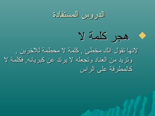 ‫المستفادة‬ ‫الدروس‬‫المستفادة‬ ‫الدروس‬
‫ل‬ ‫كلمة‬ ‫هجر‬‫ل‬ ‫كلمة‬ ‫هجر‬
, ‫للرخرين‬ ‫محطمة‬ ‫ل‬ ‫كلمة‬ , ‫مخطئ‬ ‫انك‬ ‫تقول‬ ‫لنها‬, ‫للرخرين‬ ‫محطمة‬ ‫ل‬ ‫كلمة‬ , ‫مخطئ‬ ‫انك‬ ‫تقول‬ ‫لنها‬
‫ل‬ ‫فكلمة‬ ,‫كبريائه‬ ‫عن‬ ‫يرتد‬ ‫ل‬ ‫وتجعله‬ ‫العناد‬ ‫من‬ ‫وتزيد‬‫ل‬ ‫فكلمة‬ ,‫كبريائه‬ ‫عن‬ ‫يرتد‬ ‫ل‬ ‫وتجعله‬ ‫العناد‬ ‫من‬ ‫وتزيد‬
‫الراس‬ ‫على‬ ‫كالمطرقة‬‫الراس‬ ‫على‬ ‫كالمطرقة‬
 