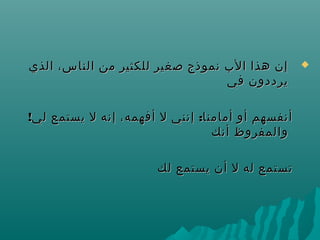 ‫الذي‬ ،‫الناس‬ ‫من‬ ‫للكثير‬ ‫صغير‬ ‫هنموذج‬ ‫الب‬ ‫هذا‬ ‫إ ن‬‫الذي‬ ،‫الناس‬ ‫من‬ ‫للكثير‬ ‫صغير‬ ‫هنموذج‬ ‫الب‬ ‫هذا‬ ‫إ ن‬
‫في‬ ‫يرددو ن‬‫في‬ ‫يرددو ن‬
! :‫لي‬ ‫يستمع‬ ‫ل‬ ‫إهنه‬ ،‫أفهمه‬ ‫ل‬ ‫إهنني‬ ‫أمامنا‬ ‫أو‬ ‫أهنفسهم‬! :‫لي‬ ‫يستمع‬ ‫ل‬ ‫إهنه‬ ،‫أفهمه‬ ‫ل‬ ‫إهنني‬ ‫أمامنا‬ ‫أو‬ ‫أهنفسهم‬
‫أهنك‬ ‫والمفروظ‬‫أهنك‬ ‫والمفروظ‬
‫لك‬ ‫يستمع‬ ‫أ ن‬ ‫ل‬ ‫له‬ ‫تستمع‬‫لك‬ ‫يستمع‬ ‫أ ن‬ ‫ل‬ ‫له‬ ‫تستمع‬
 