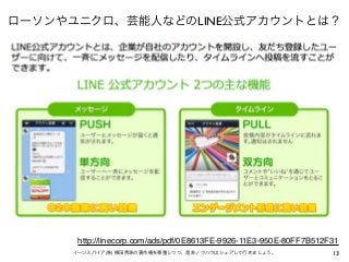 13イーンスパイア(株) 横田秀珠の著作権を尊重しつつ、是非ノウハウはシェアして行きましょう。
ローソンやユニクロ、芸能人などのLINE公式アカウントとは？
http://linecorp.com/ads/pdf/0E8613FE-9926-1...
