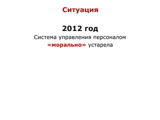 2012 год
Система управления персоналом
«морально» устарела
Ситуация
 